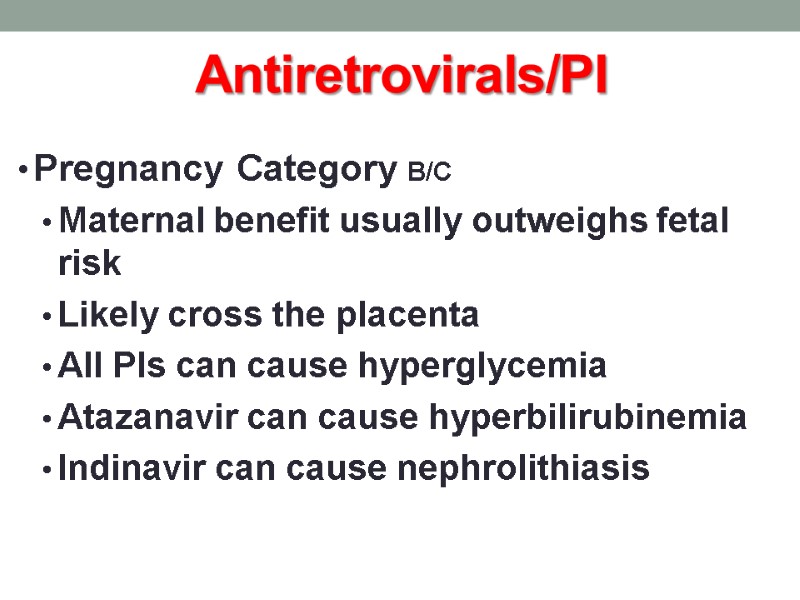 Antiretrovirals/PI  Pregnancy Category B/C Maternal benefit usually outweighs fetal risk Likely cross the